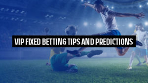 Vip Fixed Betting Tips and Predictions