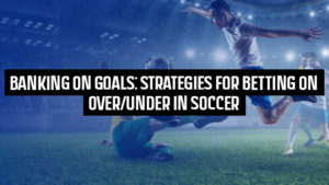 Banking on Goals: Strategies for Betting on Over/Under in Soccer